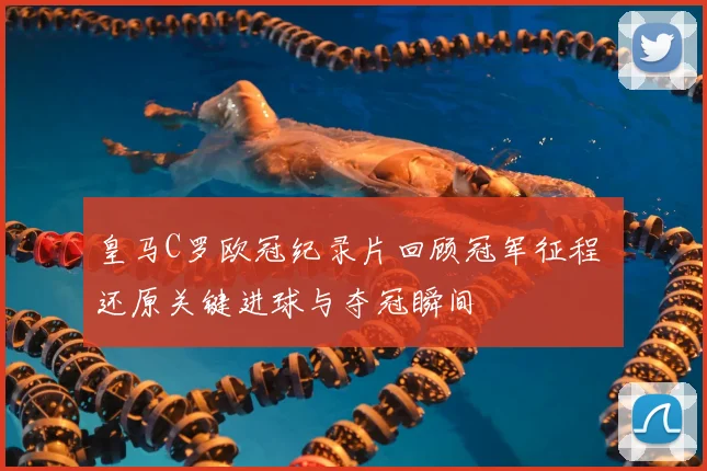 皇马C罗欧冠纪录片回顾冠军征程 还原关键进球与夺冠瞬间