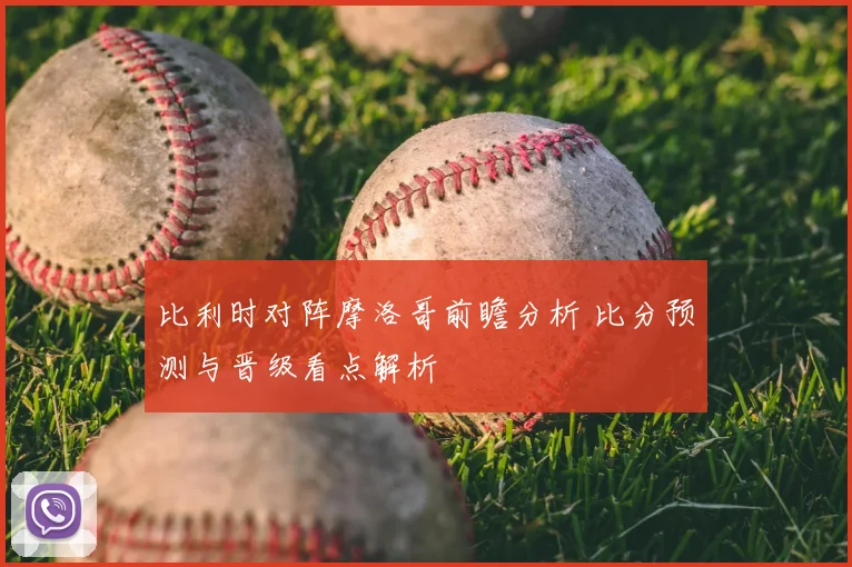 比利时对阵摩洛哥前瞻分析 比分预测与晋级看点解析