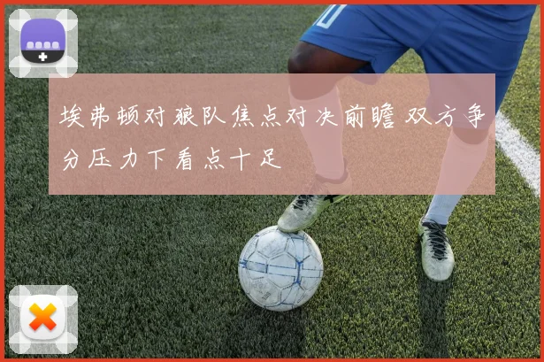 埃弗顿对狼队焦点对决前瞻 双方争分压力下看点十足