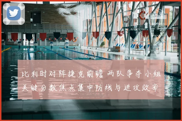 比利时对阵捷克前瞻 两队争夺小组关键分数焦点集中防线与进攻效率