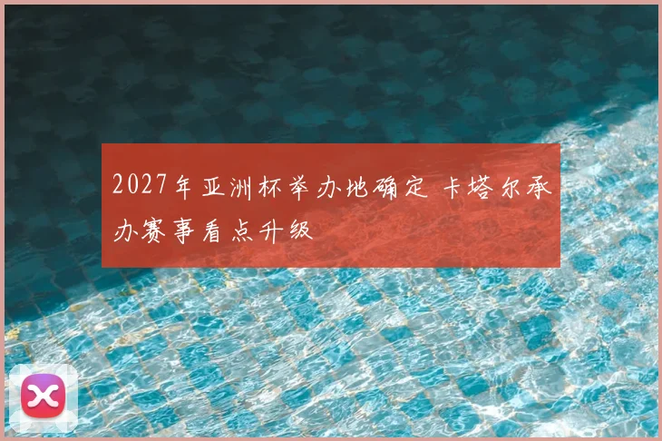 2027年亚洲杯举办地确定 卡塔尔承办赛事看点升级