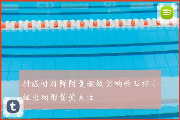 科威特对阵阿曼激战打响西亚杯小组出线形势受关注