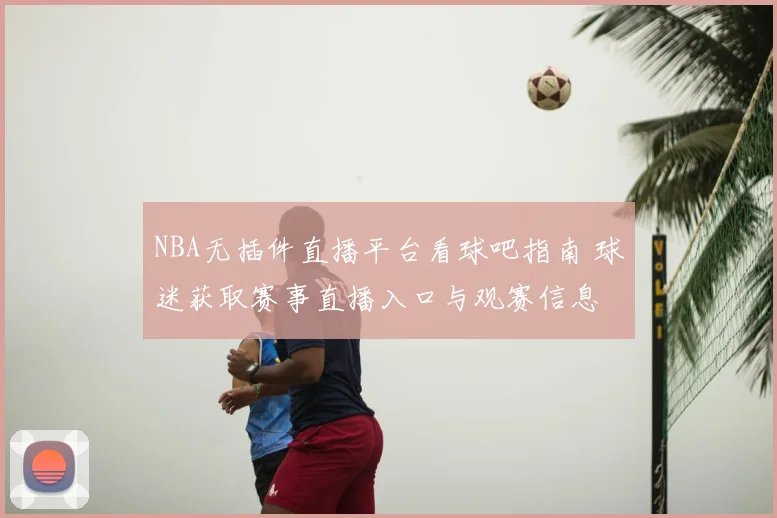NBA无插件直播平台看球吧指南 球迷获取赛事直播入口与观赛信息