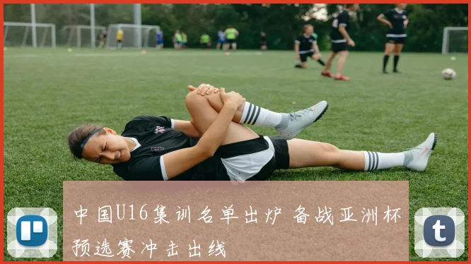 中国U16集训名单出炉 备战亚洲杯预选赛冲击出线