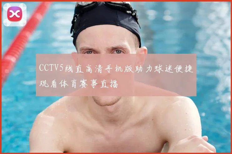 CCTV5线直高清手机版助力球迷便捷观看体育赛事直播