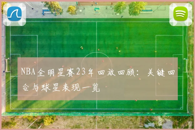 NBA全明星赛23年回放回顾：关键回合与球星表现一览