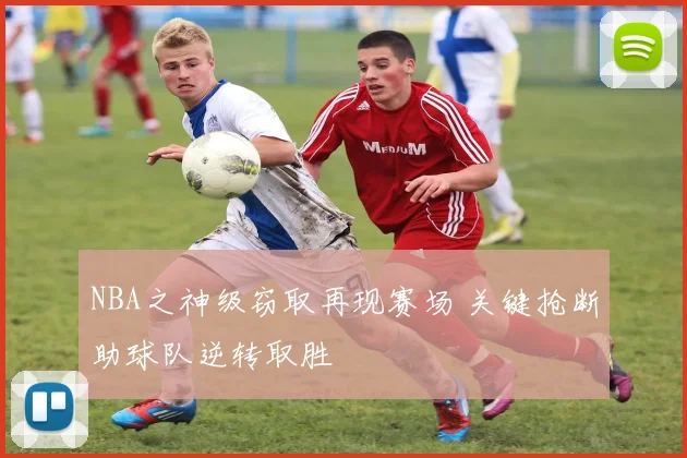 NBA之神级窃取再现赛场 关键抢断助球队逆转取胜