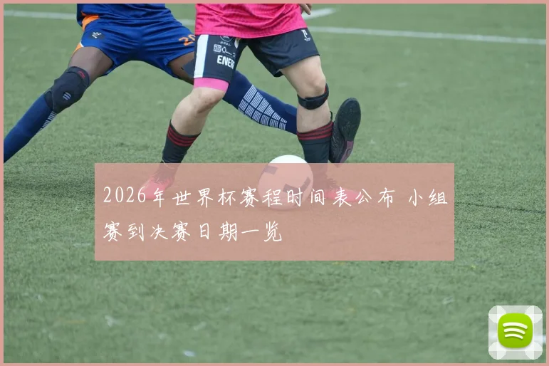 2026年世界杯赛程时间表公布 小组赛到决赛日期一览