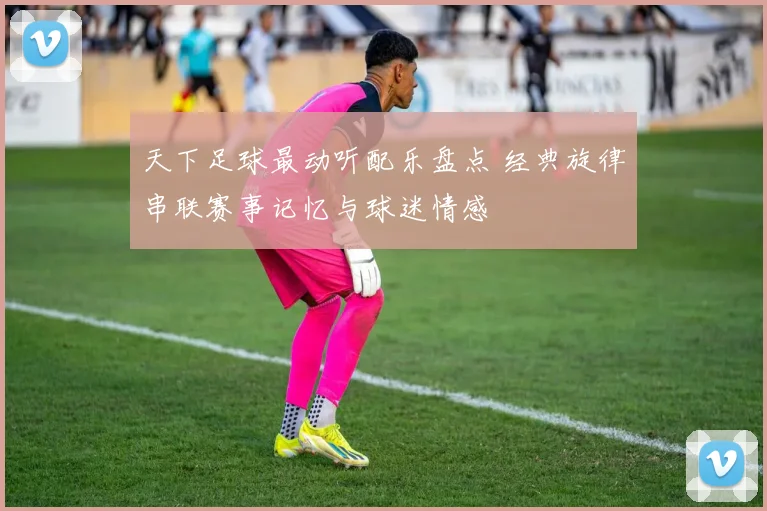 天下足球最动听配乐盘点 经典旋律串联赛事记忆与球迷情感