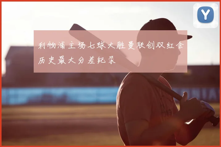 利物浦主场七球大胜曼联创双红会历史最大分差纪录