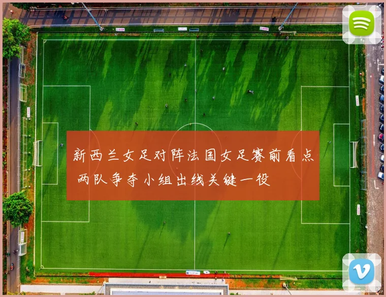 新西兰女足对阵法国女足赛前看点 两队争夺小组出线关键一役