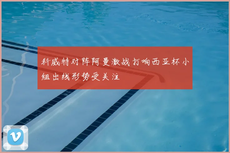 科威特对阵阿曼激战打响西亚杯小组出线形势受关注