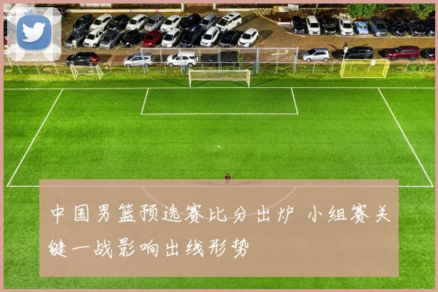 中国男篮预选赛比分出炉 小组赛关键一战影响出线形势