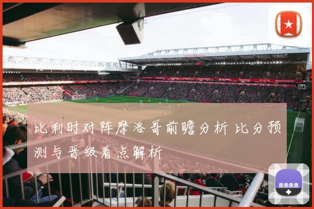比利时对阵摩洛哥前瞻分析 比分预测与晋级看点解析