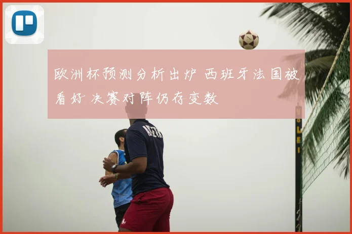 欧洲杯预测分析出炉 西班牙法国被看好 决赛对阵仍存变数