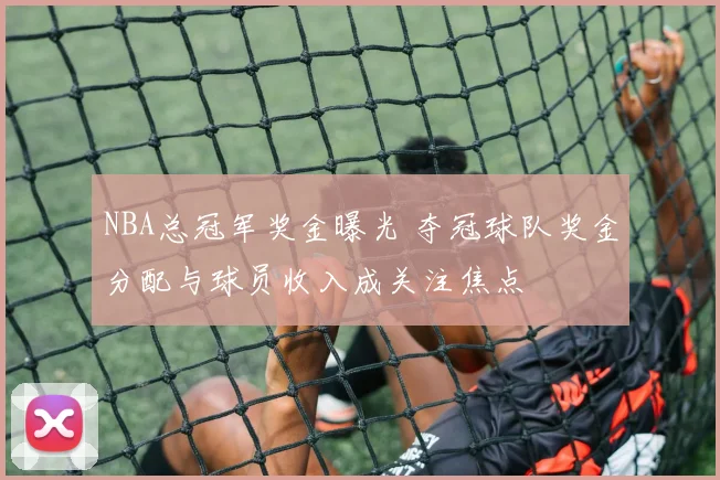 NBA总冠军奖金曝光 夺冠球队奖金分配与球员收入成关注焦点