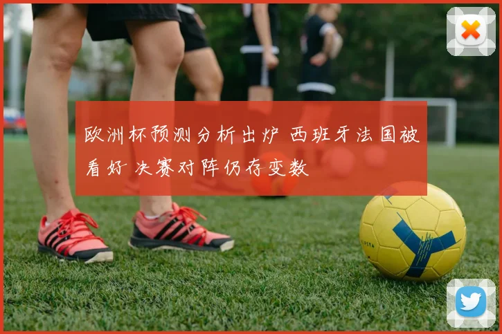 欧洲杯预测分析出炉 西班牙法国被看好 决赛对阵仍存变数