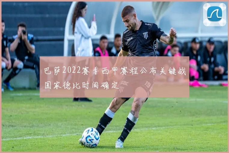 巴萨2022赛季西甲赛程公布关键战国家德比时间确定