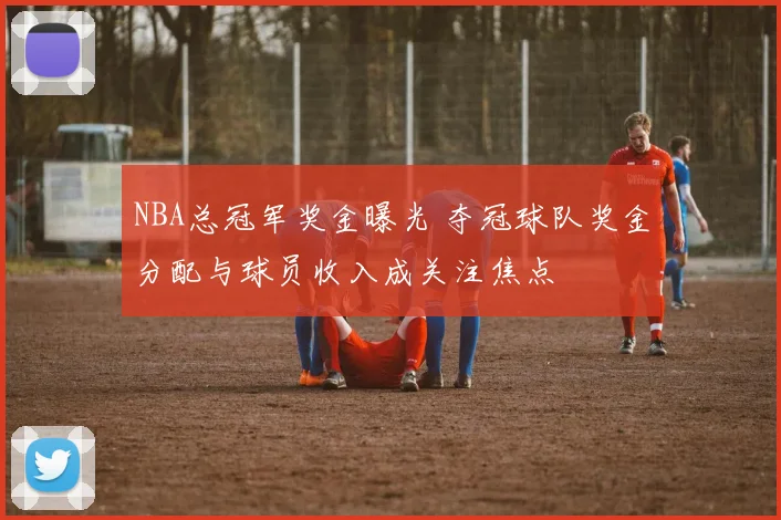 NBA总冠军奖金曝光 夺冠球队奖金分配与球员收入成关注焦点