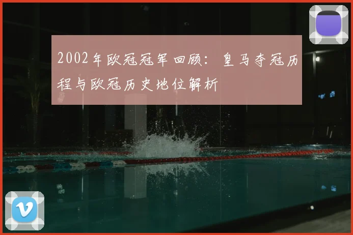 2002年欧冠冠军回顾:皇马夺冠历程与欧冠历史地位解析