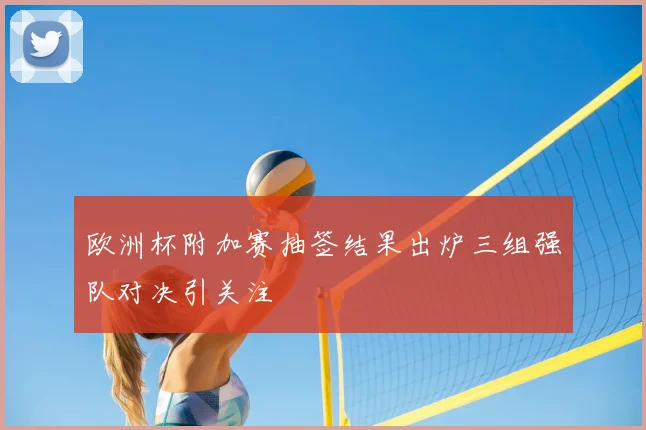 欧洲杯附加赛抽签结果出炉三组强队对决引关注