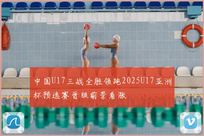 中国U17三战全胜领跑2025U17亚洲杯预选赛晋级前景看涨