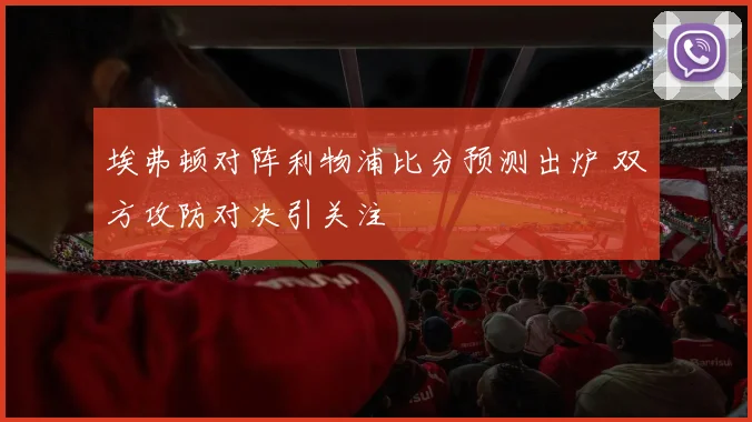 埃弗顿对阵利物浦比分预测出炉 双方攻防对决引关注