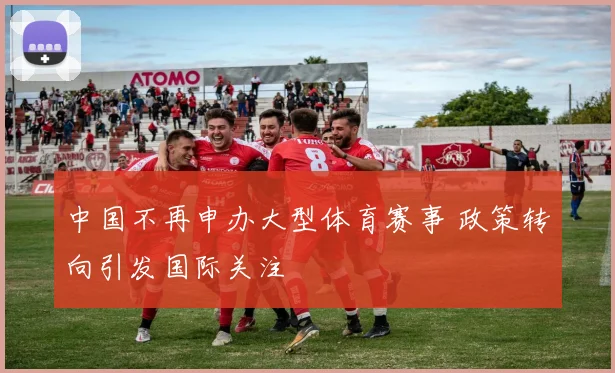 中国不再申办大型体育赛事 政策转向引发国际关注