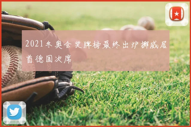 2021冬奥会奖牌榜最终出炉挪威居首德国次席