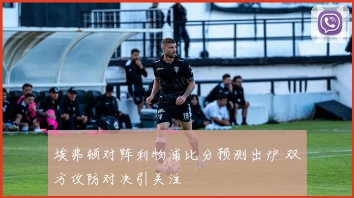 埃弗顿对阵利物浦比分预测出炉 双方攻防对决引关注