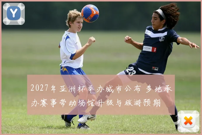 2027年亚洲杯举办城市公布 多地承办赛事带动场馆升级与旅游预期