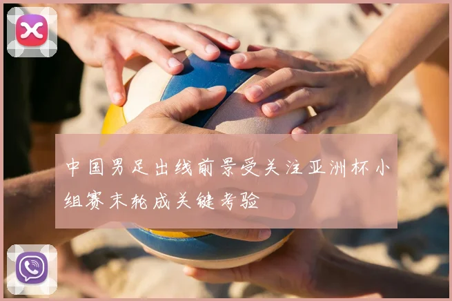 中国男足出线前景受关注亚洲杯小组赛末轮成关键考验