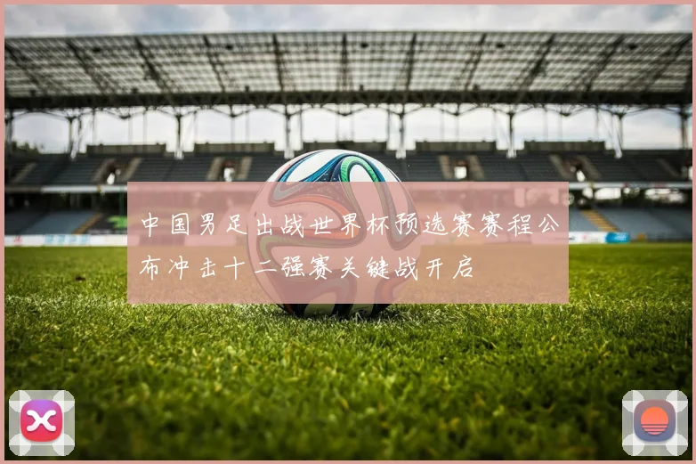 中国男足出战世界杯预选赛赛程公布冲击十二强赛关键战开启