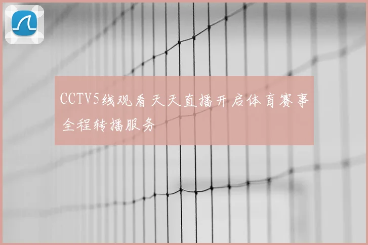CCTV5线观看天天直播开启体育赛事全程转播服务