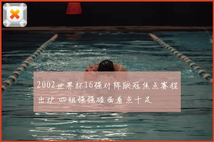 2002世界杯16强对阵欧冠焦点赛程出炉 四组强强碰面看点十足