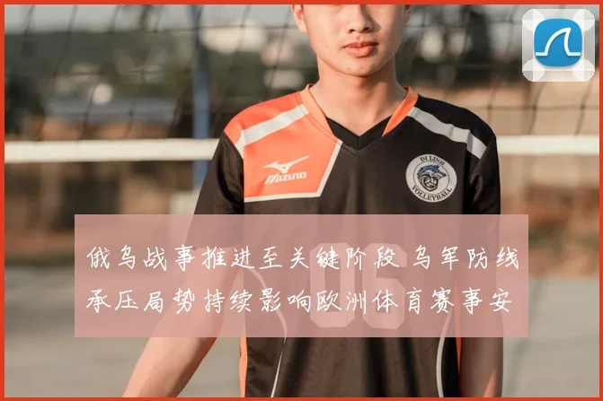 俄乌战事推进至关键阶段 乌军防线承压局势持续影响欧洲体育赛事安排