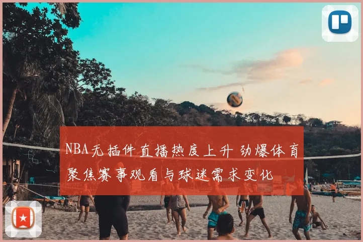 NBA无插件直播热度上升 劲爆体育聚焦赛事观看与球迷需求变化