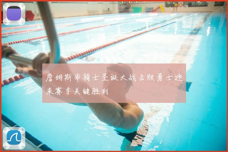 詹姆斯率骑士圣诞大战击败勇士迎来赛季关键胜利