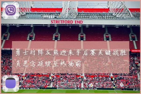 勇士对阵灰熊迎来季后赛关键战胜负悬念延续至终场前