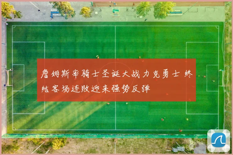 詹姆斯率骑士圣诞大战力克勇士 终结客场连败迎来强势反弹